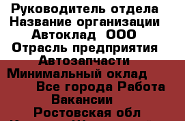 Руководитель отдела › Название организации ­ Автоклад, ООО › Отрасль предприятия ­ Автозапчасти › Минимальный оклад ­ 40 000 - Все города Работа » Вакансии   . Ростовская обл.,Каменск-Шахтинский г.